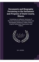 Documents and Biography Pertaining to the Settlement and Progress of Stark County, Illinois: Containing an Authentic Summary of Records, Documents, Historical Works and Newspapers Relating to Indian History, Original Settlement, Organization