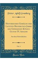 Historisches GemÃ¤lde Der Letzten Regierungs-Jahre Des Gewesenen KÃ¶nigs Gustav IV. Adolph, Vol. 1: Aus Dem Schwedischen (Classic Reprint): Aus Dem Schwedischen (Classic Reprint)