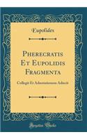 Pherecratis Et Eupolidis Fragmenta: Collegit Et Adnotationem Adiecit (Classic Reprint)