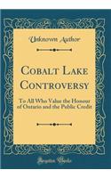 Cobalt Lake Controversy: To All Who Value the Honour of Ontario and the Public Credit (Classic Reprint)