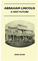 Abraham Lincoln - A Vast Future - Selected Articles Published Over More Than a Century Reflecting the Foresight and Influence of the Great Illinois Lawyer and President