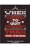 Primary Composition Notebook: When You're Ready To Quit You're Closer Than You Think: Wide Ruled Primary Composition Notebook 120 Pages Large Print 8.5" x 11" Kids School Noteboo