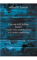Can We Still Follow Jesus? a Study of the Teaching of Jesus in Its Modern Applications