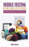 Needle Felting for Beginners: Contemporary Guide on How to Sculpt with Wool Plus 15 Needle Felting Projects to Get You Started