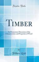 Timber: An Elementary Discussion of the Characteristics and Properties of Wood (Classic Reprint): An Elementary Discussion of the Characteristics and Properties of Wood (Classic Reprint)