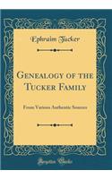 Genealogy of the Tucker Family: From Various Authentic Sources (Classic Reprint): From Various Authentic Sources (Classic Reprint)