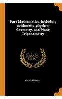 Pure Mathematics, Including Arithmetic, Algebra, Geometry, and Plane Trigonometry