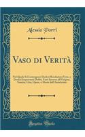 Vaso di Verità: Nel Quale Si Contengono Dodeci Resolutioni Uere, a Dodeci Importanti Dubbi, Fatti Intorno all'Origine, Nascita, Uita, Opere, e Morte dell'Antichristo (Classic Reprint)