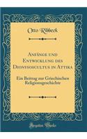 Anfänge und Entwicklung des Dionysoscultus in Attika: Ein Beitrag zur Griechischen Religionsgeschichte (Classic Reprint)