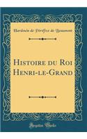 Histoire du Roi Henri-le-Grand (Classic Reprint)
