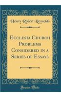 Ecclesia Church Problems Considered in a Series of Essays (Classic Reprint)