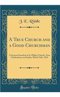 A True Church and a Good Churchman: A Sermon Preached in St. Philip's Church, Near Cheltenham, on Sunday, March 16th, 1845 (Classic Reprint)