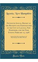 Fifteenth Annual Report of the Receipts and Expenditures of the City of Laconia, New Hampshire, for the Year Ending February 15, 1908: Together with Other Annual Reports and Papers Relating to the Affairs of the City (Classic Reprint)