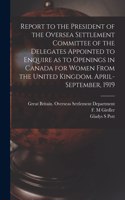 Report to the President of the Oversea Settlement Committee of the Delegates Appointed to Enquire as to Openings in Canada for Women From the United Kingdom. April-September, 1919