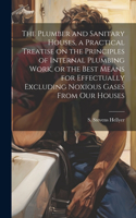 Plumber and Sanitary Houses, a Practical Treatise on the Principles of Internal Plumbing Work, or the Best Means for Effectually Excluding Noxious Gases From our Houses