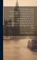 An Historic and Picturesque Guide From Clifton, Through the Counties of Monmouth, Glamorgan, and Brecknock, With Representations of Ruins, Interesting Antiquities, &c. &c