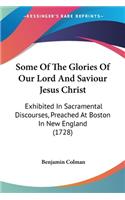 Some Of The Glories Of Our Lord And Saviour Jesus Christ: Exhibited In Sacramental Discourses, Preached At Boston In New England (1728)