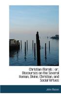 Christian Morals: Or, Discourses on the Several Human, Divine, Christian, and Social Virtues