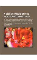 A Dissertation on the Inoculated Small-Pox; Or, an Attempt Towards an Investigation of the Real Causes Which Render the Small-Pox by Inoculation, So Much More Mild and Safe, Than the Same Disease When Produced by the Ordinary Means of Infection. by: Or, an Attempt Towards an Investigation of the Real Causes Which Render the Small-Pox by Inoculation, So Much More Mild and Safe, Than the Same Diseas(English)