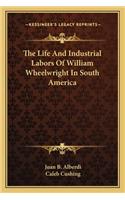 Life and Industrial Labors of William Wheelwright in South America