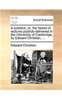 A syllabus; or, the heads of lectures publicly delivered in the University of Cambridge, by Edward Christian, ...: (English)