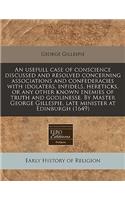 An Usefull Case of Conscience Discussed and Resolved Concerning Associations and Confederacies with Idolaters, Infidels, Hereticks, or Any Other Known Enemies of Truth and Godlinesse. by Master George Gillespie, Late Minister at Edinburgh (1649)