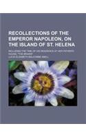 Recollections of the Emperor Napoleon, on the Island of St. Helena; Including the Time of His Residence at Her Father's House, the Briars
