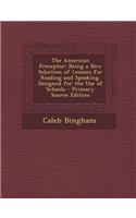 American Preceptor: Being a New Selection of Lessons for Reading and Speaking. Designed for the Use of Schools: Being a New Selection of Lessons for Reading and Speaking. Designed for the Use of Schools