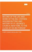 Record of the Life and Work of the REV. Stephen Higginson Tyng and History of St. George's Church, New York, to the Close of His Rectorship