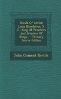 Herald of Christ: Louis Bourdaloue, S. J., King of Preachers and Preacher of Kings... - Primary Source Edition