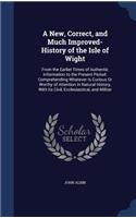 A New, Correct, and Much Improved-History of the Isle of Wight: From the Earliet Times of Authentic Information to the Present Period: Comprehending Whatever Is Curious or Worthy of Attention in Natural History, 