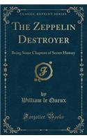 The Zeppelin Destroyer: Being Some Chapters of Secret History (Classic Reprint)