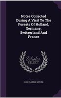 Notes Collected During A Visit To The Forests Of Holland, Germany, Switzerland And France