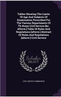 Tables Showing The Limits Of Age And Subjects Of Examination Prescribed For The Various Departments Of Th Home Civil Service [&c. Afterw.] Table Of Rules And Regulations [afterw.] Abstract Of Rules And Regulations [afterw.] Civil Service