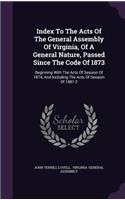 Index To The Acts Of The General Assembly Of Virginia, Of A General Nature, Passed Since The Code Of 1873: Beginning With The Acts Of Session Of 1874, And Including The Acts Of Session Of 1881-2(English)