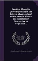 Practical Thoughts (more Especially in the Interest of Agriculture) on the Vermin, Worms and Insects Most Destructive to Vegetation ..