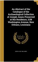 An Abstract of the Catalogue of the Archaeological Collection of Joseph Jones; Preserved at His Residence, 1138 Washington Avenue, New Orleans, Louisiana