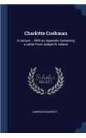 Charlotte Cushman: A Lecture ... With an Appendix Containing a Letter From Joseph N. Ireland