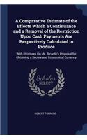 A Comparative Estimate of the Effects Which a Continuance and a Removal of the Restriction Upon Cash Payments Are Respectively Calculated to Produce: With Strictures On Mr. Ricardo's Proposal for Obtaining a Secure and Economical Currency