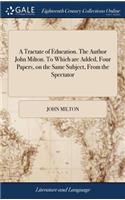 A Tractate of Education. The Author John Milton. To Which are Added, Four Papers, on the Same Subject, From the Spectator