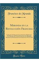 Miranda En La Revolución Francesa: Colección de Documentos Auténticos Referentes Á La Historia del General Francisco de Miranda, Durante Su Permanencia En Francia de 1792 Á 1798 (Clas