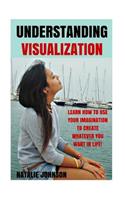 Understanding Visualization: Learn How to Use Your Imagination to Create What You Want in Life