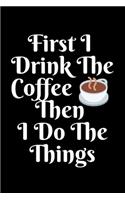 First I Drink The Coffee Then I Do The Things