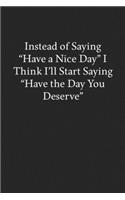 Instead of Saying "Have a Nice Day" I Think I'll Start Saying "Have the Day You Deserve": Blank Funny Lined Journal - Black Sarcastic Notebook