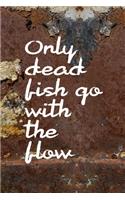 Only Dead Fish Go With The Flow