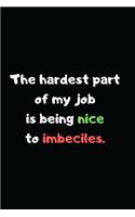 The Hardest Part of My Job is Being Nice to Imbeciles.: Perfect Appreciation Office Gag Gift Journal Notebook with Funny Text on Cover, For Women Men Boss Coworker Student Friend