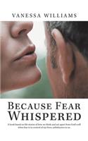 Because Fear Whispered: A Book Based on Life Stories of How We Think and Act Apart from God's Will When Fear Is in Control of Our Lives, Unbeknown to Us.