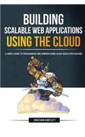 Building Scalable Web Applications Using the Cloud: A Simple Guide to Programming and Administering Cloud-Based Applications