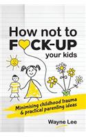 How not to fuck-up your kids: Minimising childhood trauma and practical parenting ideas
