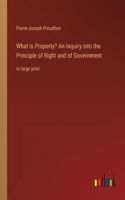 What is Property? An Inquiry into the Principle of Right and of Government: in large print